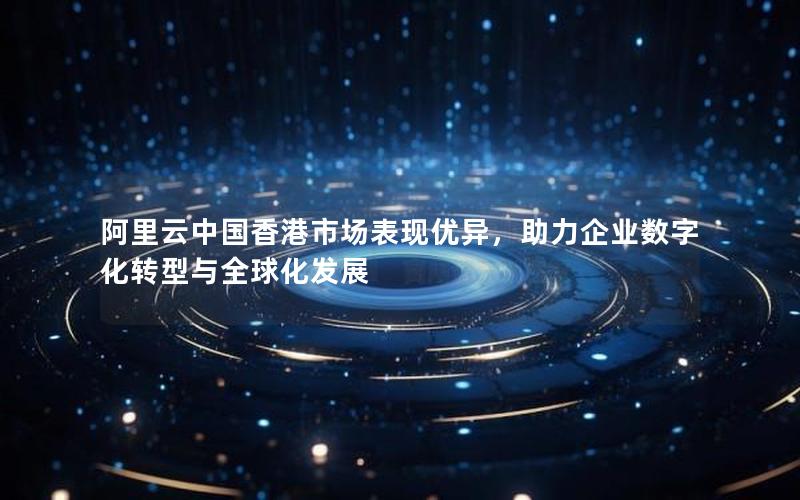 阿里云中国香港市场表现优异，助力企业数字化转型与全球化发展