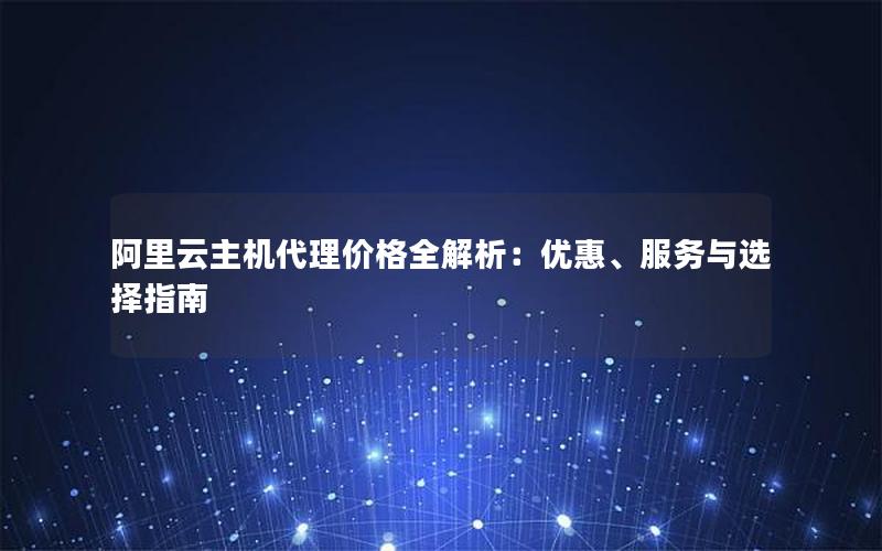 阿里云主机代理价格全解析：优惠、服务与选择指南