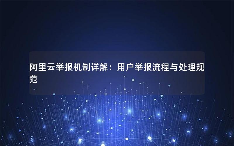 阿里云举报机制详解：用户举报流程与处理规范