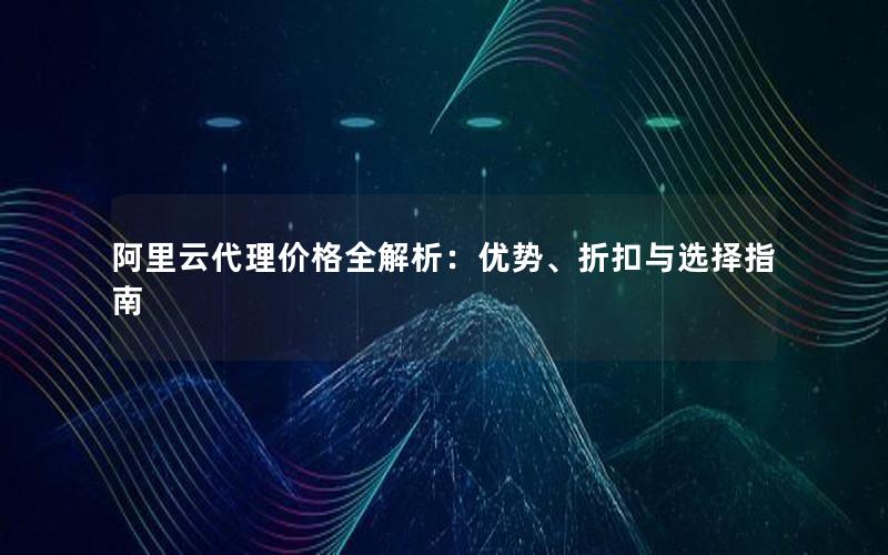 阿里云代理价格全解析：优势、折扣与选择指南