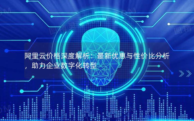 阿里云价格深度解析：最新优惠与性价比分析，助力企业数字化转型