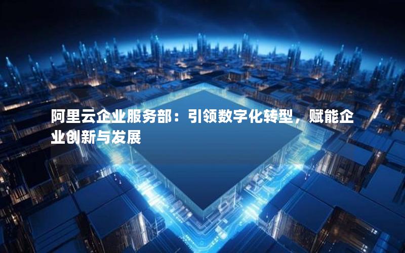 阿里云企业服务部：引领数字化转型，赋能企业创新与发展