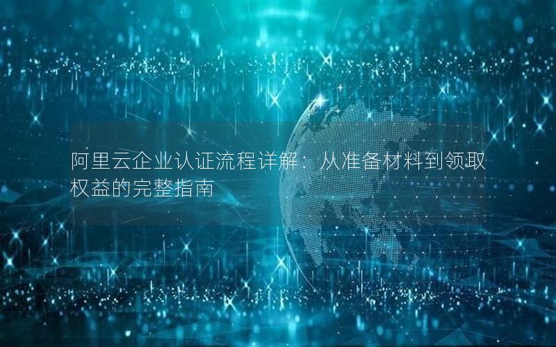 阿里云企业认证流程详解：从准备材料到领取权益的完整指南