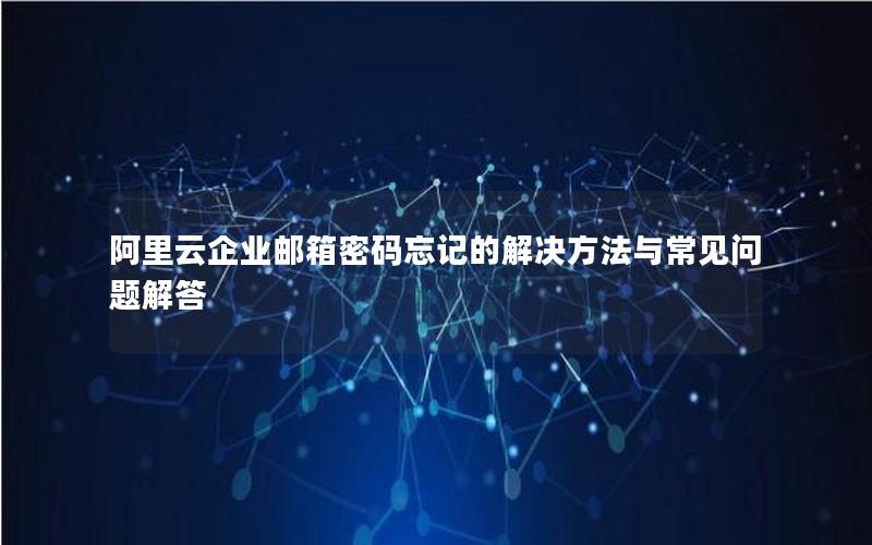 阿里云企业邮箱密码忘记的解决方法与常见问题解答