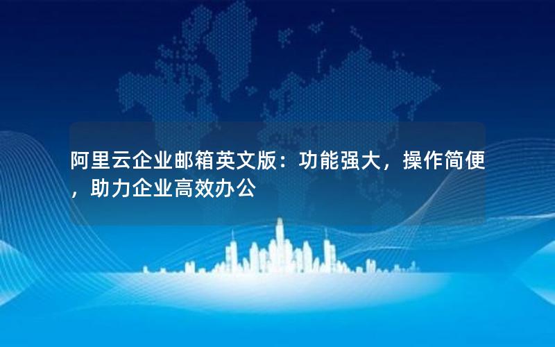 阿里云企业邮箱英文版：功能强大，操作简便，助力企业高效办公