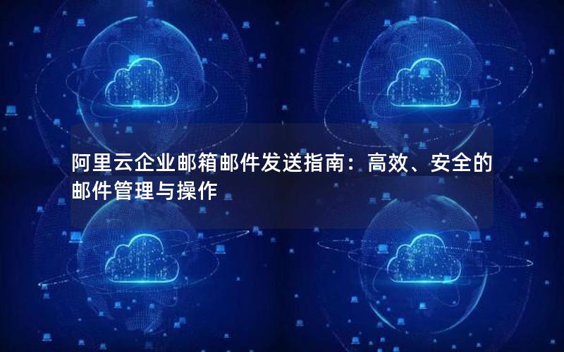 阿里云企业邮箱邮件发送指南：高效、安全的邮件管理与操作