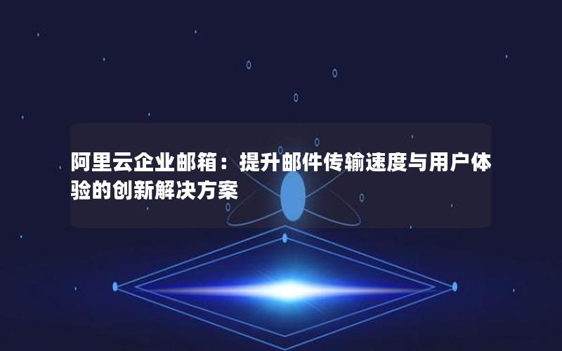 阿里云企业邮箱：提升邮件传输速度与用户体验的创新解决方案
