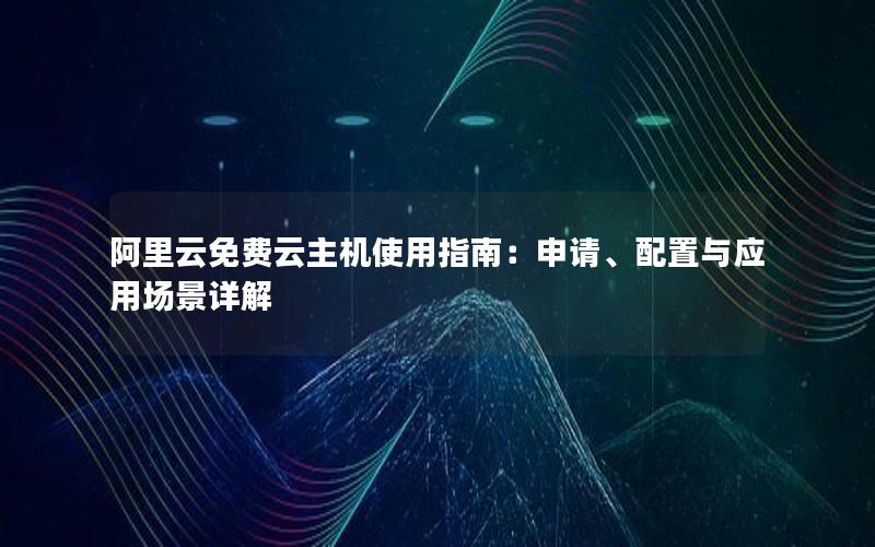 阿里云免费云主机使用指南：申请、配置与应用场景详解