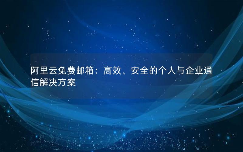 阿里云免费邮箱：高效、安全的个人与企业通信解决方案