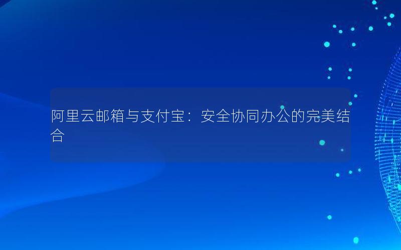 阿里云邮箱与支付宝：安全协同办公的完美结合