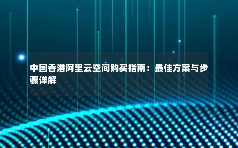 中国香港阿里云空间购买指南：最佳方案与步骤详解