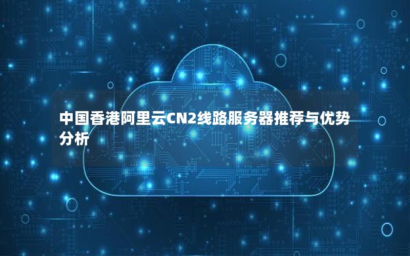 中国香港阿里云CN2线路服务器推荐与优势分析