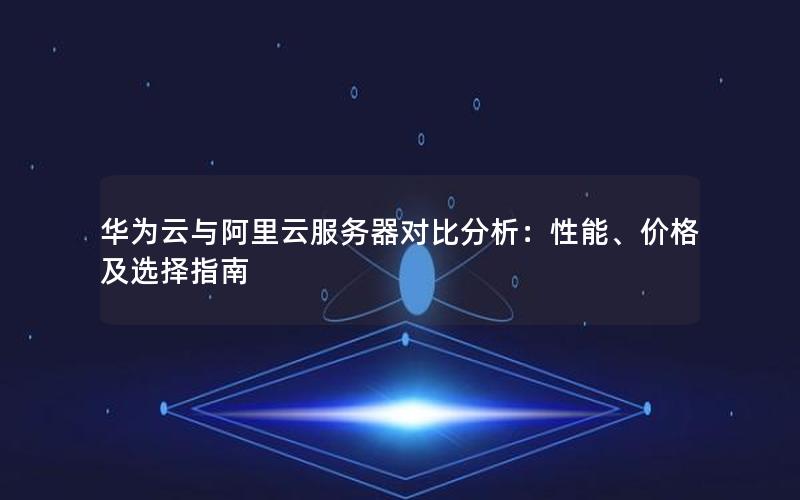 华为云与阿里云服务器对比分析：性能、价格及选择指南