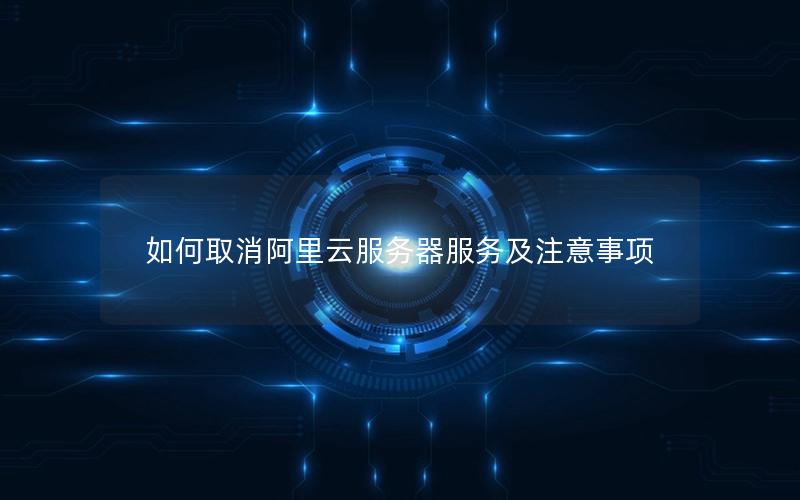 如何取消阿里云服务器服务及注意事项