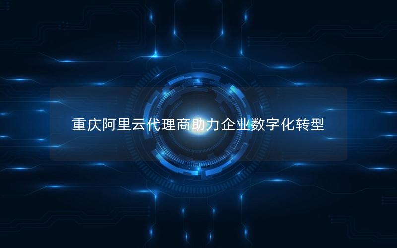 重庆阿里云代理商助力企业数字化转型