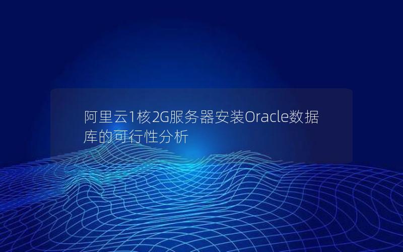 阿里云1核2G服务器安装Oracle数据库的可行性分析