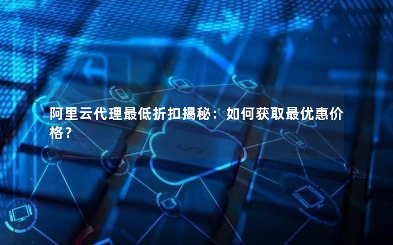 阿里云代理最低折扣揭秘：如何获取最优惠价格？