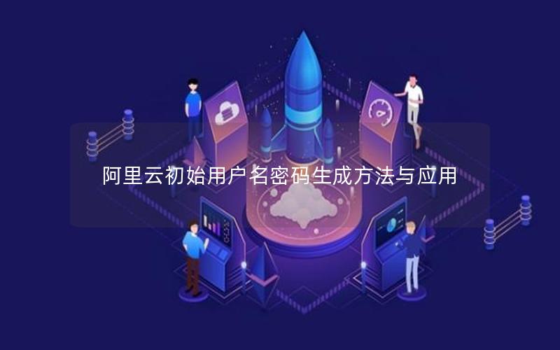 阿里云初始用户名密码生成方法与应用