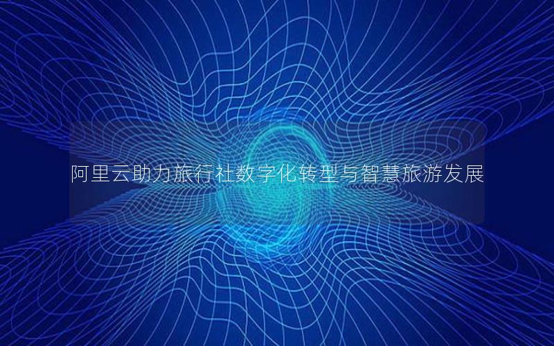 阿里云助力旅行社数字化转型与智慧旅游发展