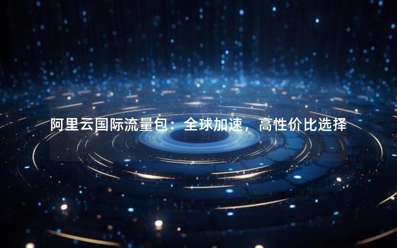 阿里云国际流量包：全球加速，高性价比选择