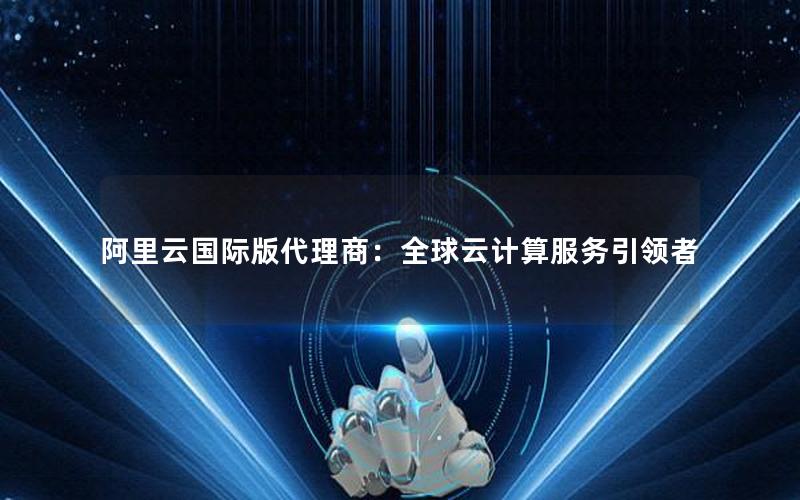 阿里云国际版代理商：全球云计算服务引领者
