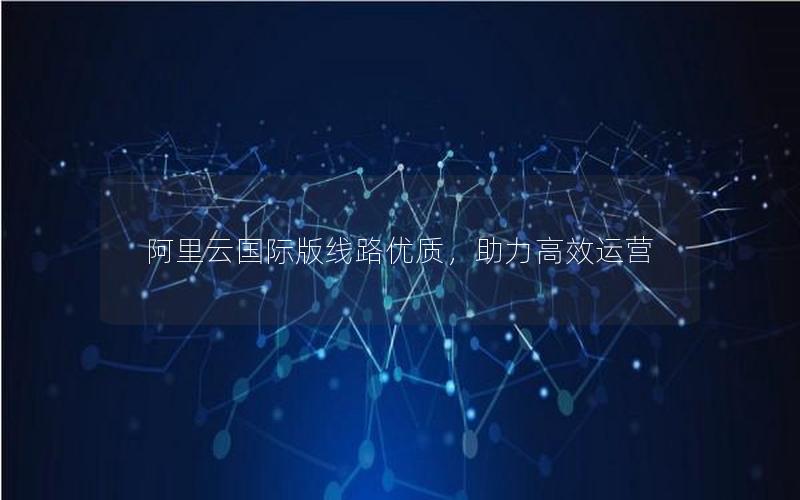 阿里云国际版线路优质，助力高效运营