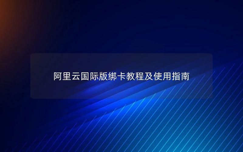阿里云国际版绑卡教程及使用指南