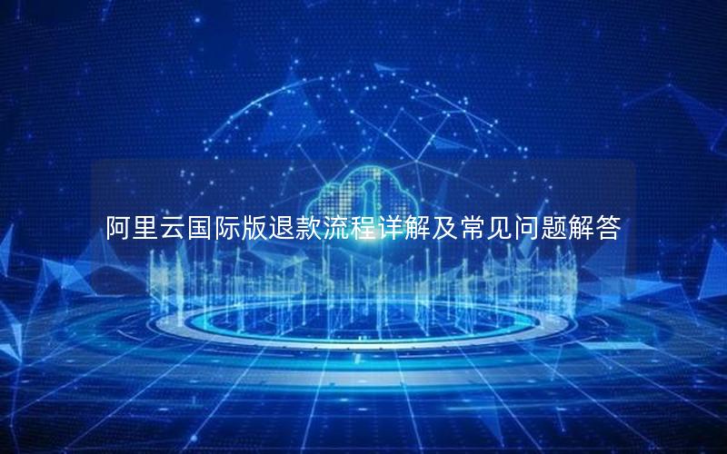阿里云国际版退款流程详解及常见问题解答