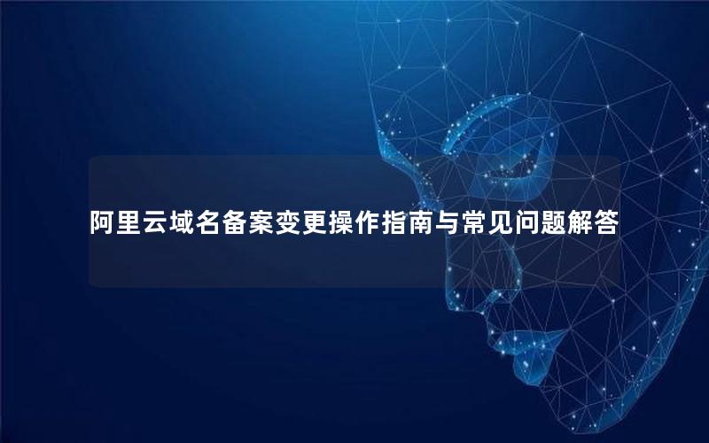 阿里云域名备案变更操作指南与常见问题解答