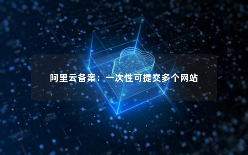 阿里云备案：一次性可提交多个网站