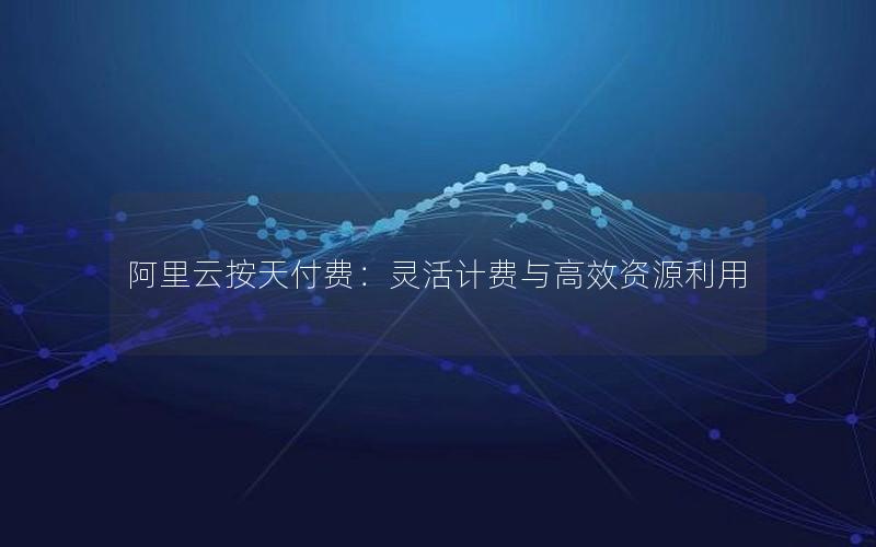 阿里云按天付费：灵活计费与高效资源利用