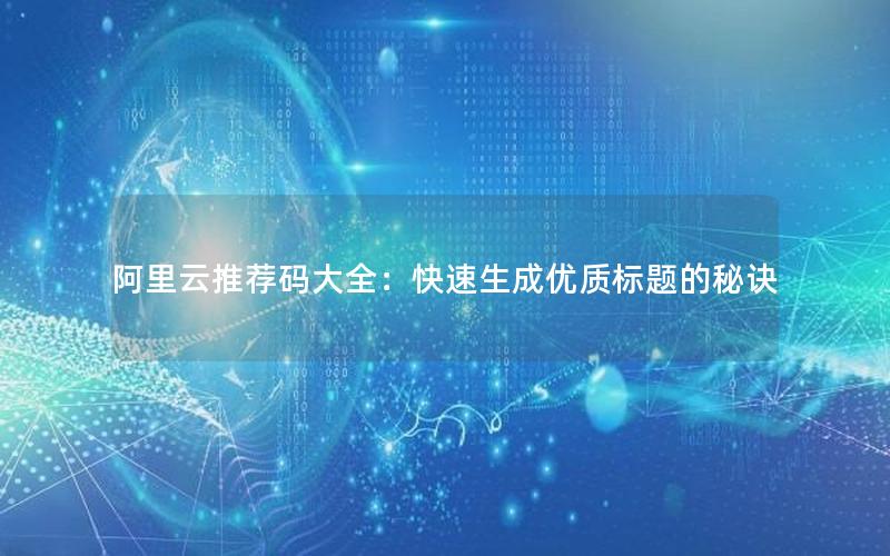 阿里云推荐码大全：快速生成优质标题的秘诀