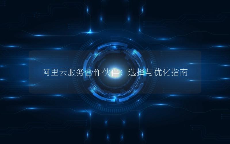 阿里云服务合作伙伴：选择与优化指南
