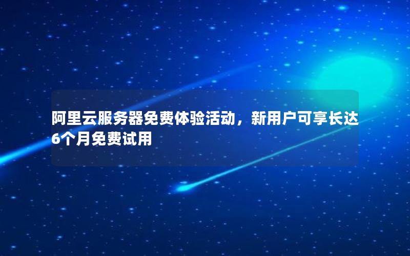 阿里云服务器免费体验活动，新用户可享长达6个月免费试用