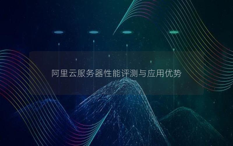 阿里云服务器性能评测与应用优势