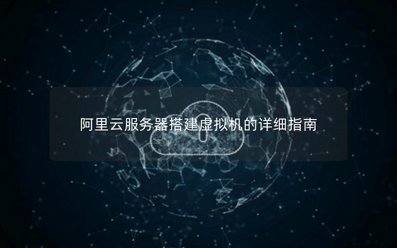 阿里云服务器搭建虚拟机的详细指南