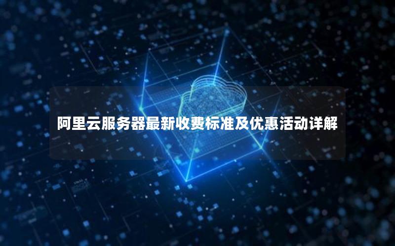 阿里云服务器最新收费标准及优惠活动详解