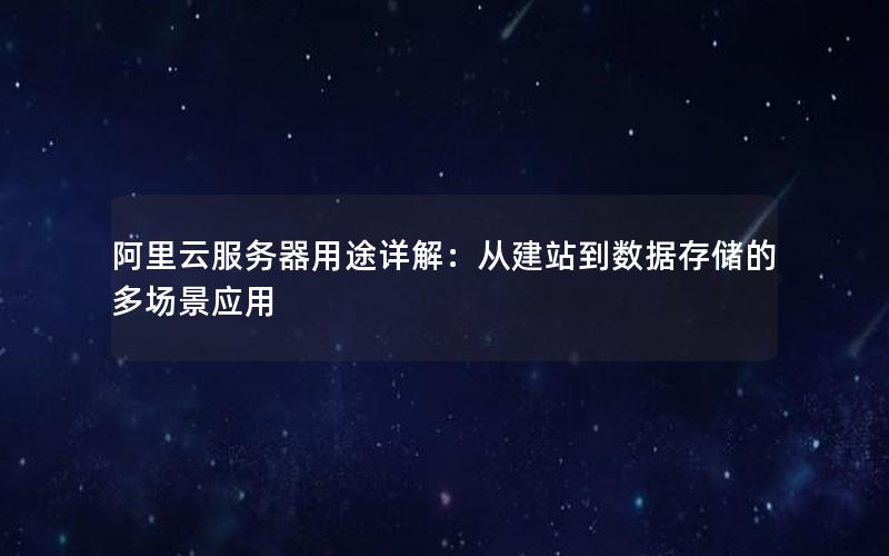 阿里云服务器用途详解：从建站到数据存储的多场景应用