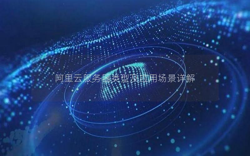 阿里云服务器类型及应用场景详解