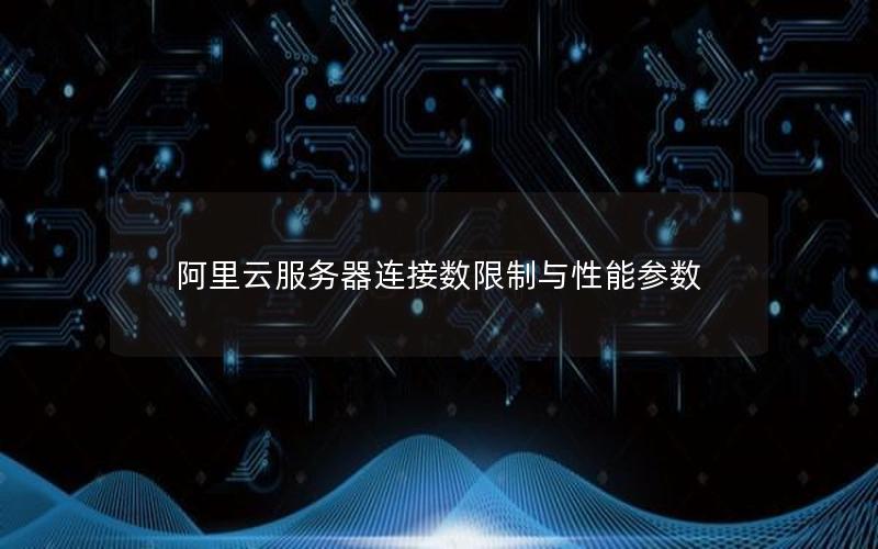 阿里云服务器连接数限制与性能参数