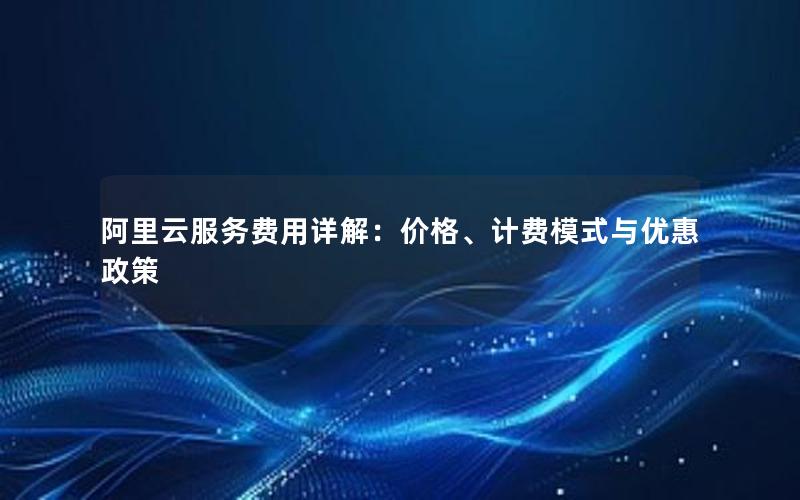 阿里云服务费用详解：价格、计费模式与优惠政策