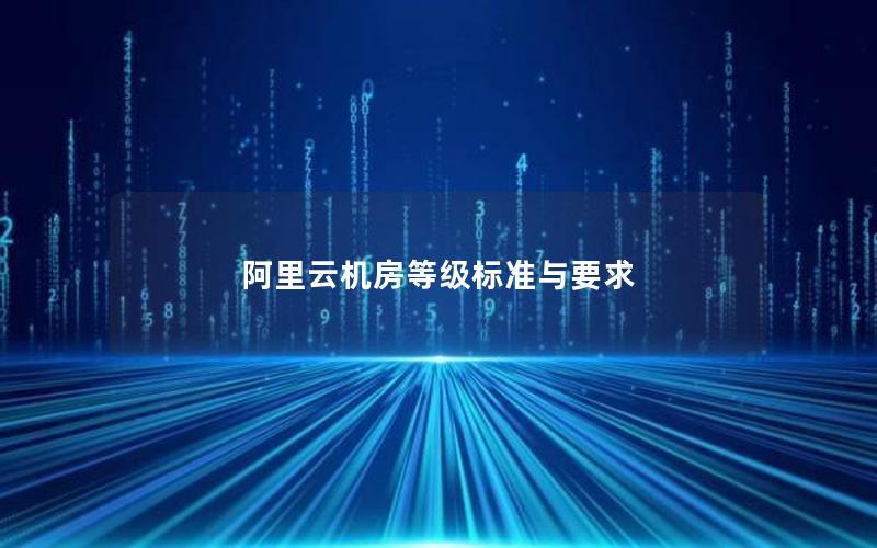 阿里云机房等级标准与要求