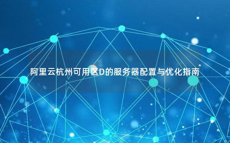 阿里云杭州可用区D的服务器配置与优化指南