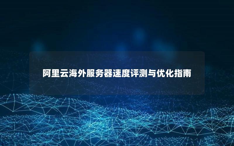 阿里云海外服务器速度评测与优化指南