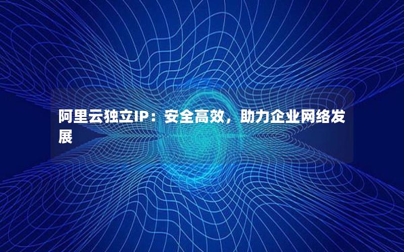 阿里云独立IP：安全高效，助力企业网络发展