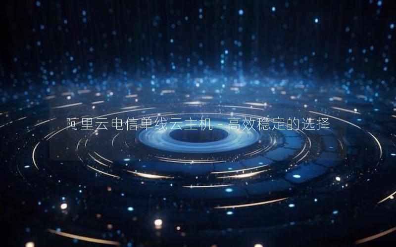 阿里云电信单线云主机 - 高效稳定的选择
