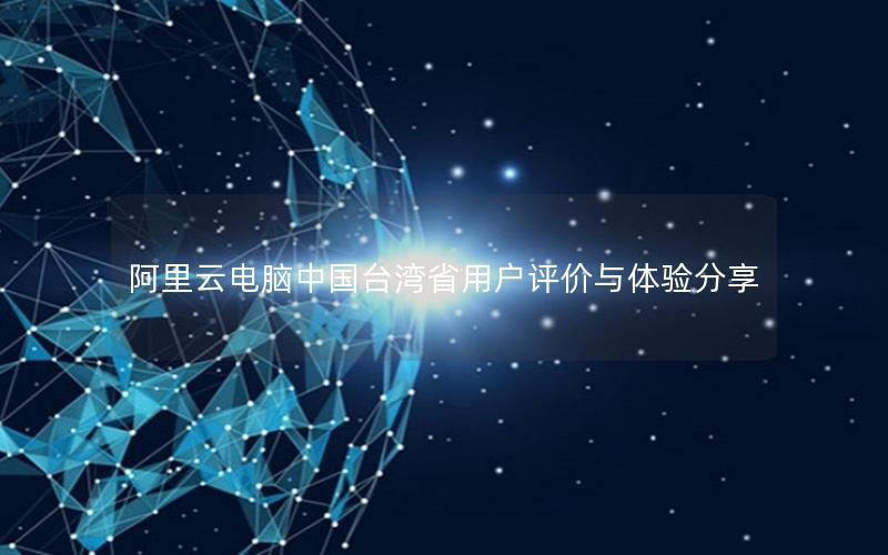 阿里云电脑中国台湾省用户评价与体验分享