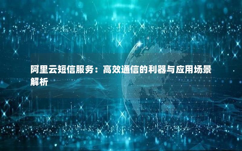 阿里云短信服务：高效通信的利器与应用场景解析