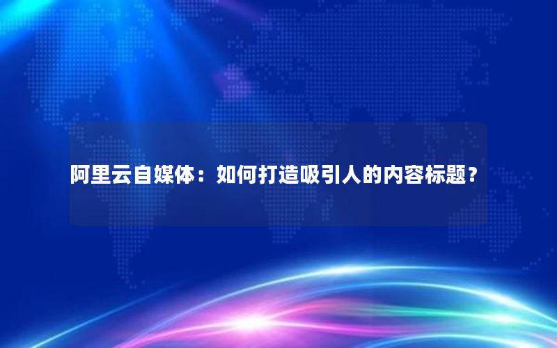阿里云自媒体：如何打造吸引人的内容标题？