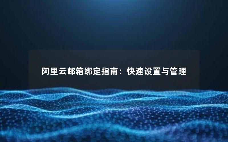 阿里云邮箱绑定指南：快速设置与管理
